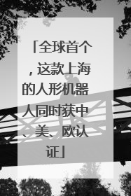 全球首个，这款上海的人形机器人同时获中、美、欧认证